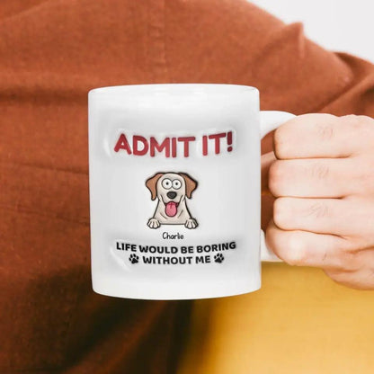 Admit It! Life Would Be Boring Without Me - Dog Personalized Custom 3D Inflated Effect Printed Mug