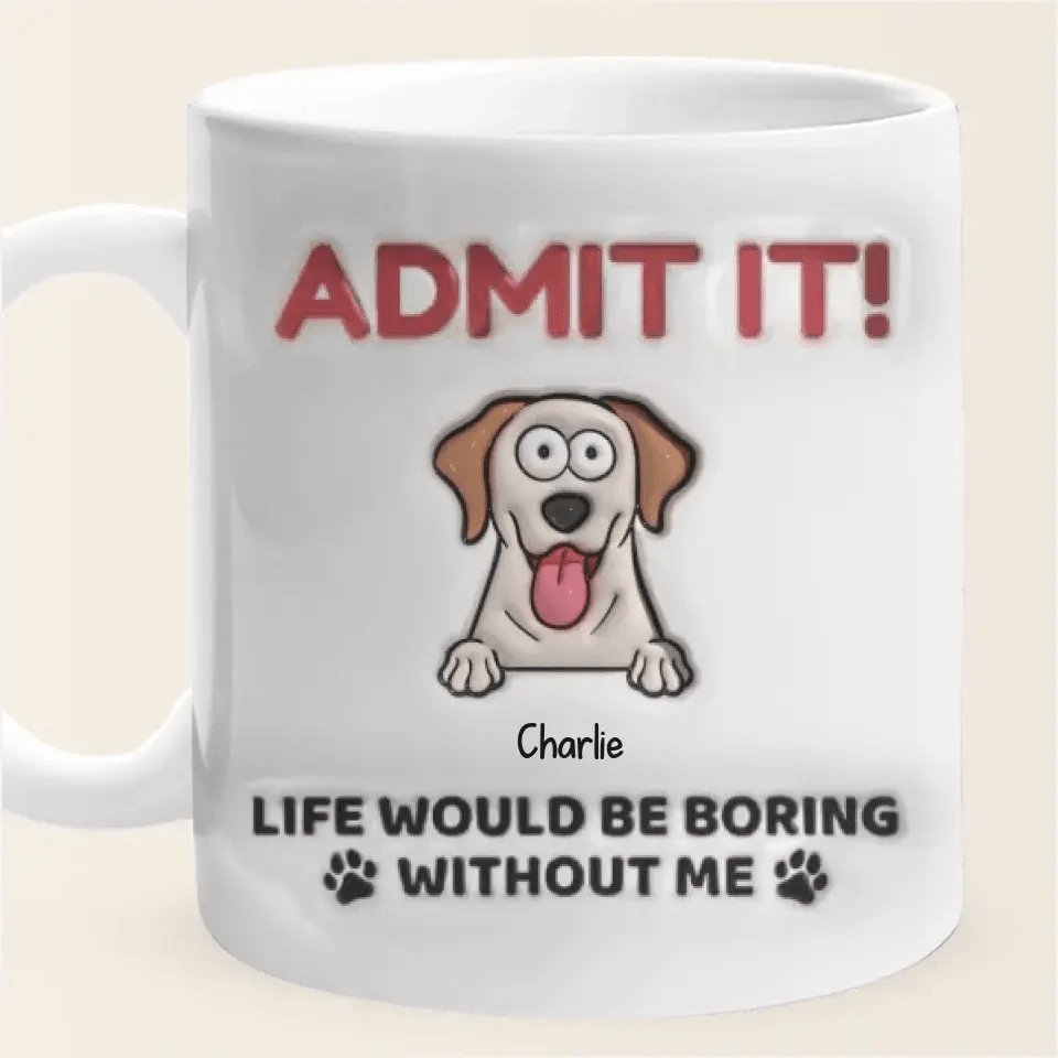 Admit It! Life Would Be Boring Without Me - Dog Personalized Custom 3D Inflated Effect Printed Mug